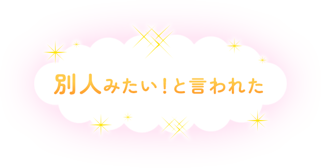 別人みたい！と言われた