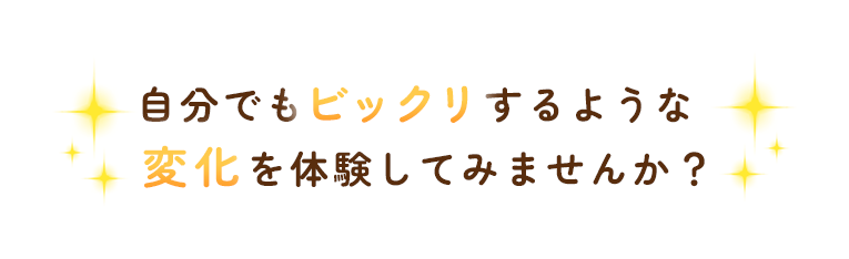 自分でもビックリするような変化を体験してみませんか？