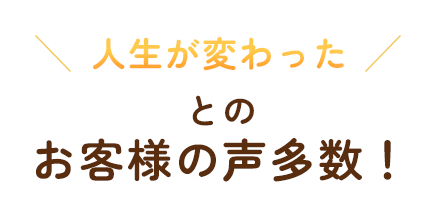 人生が変わったとのお客様の声多数！